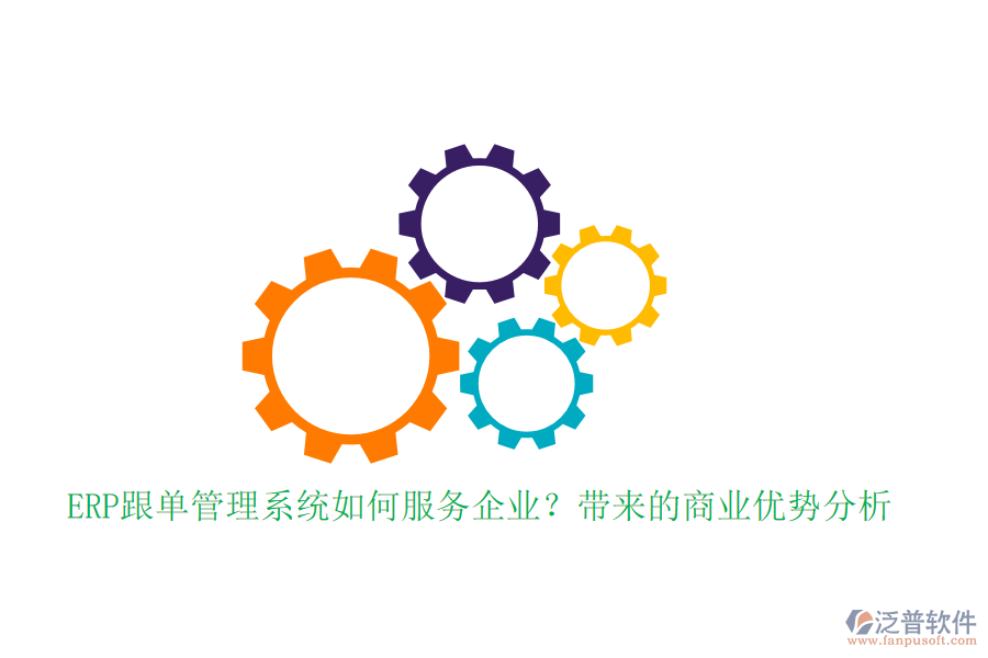 ERP跟單管理系統(tǒng)如何服務(wù)企業(yè)？帶來的商業(yè)優(yōu)勢分析