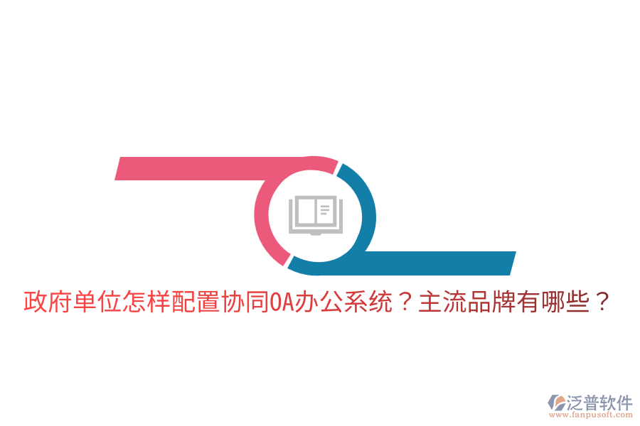  政府單位怎樣配置協(xié)同<a href=http://m.newsbd7.com/oa/ target=_blank class=infotextkey>OA辦公系統(tǒng)</a>？主流品牌有哪些？