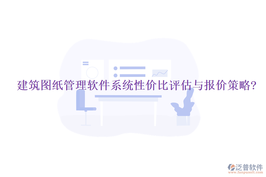 建筑圖紙管理軟件系統(tǒng)性價比評估與報價策略?