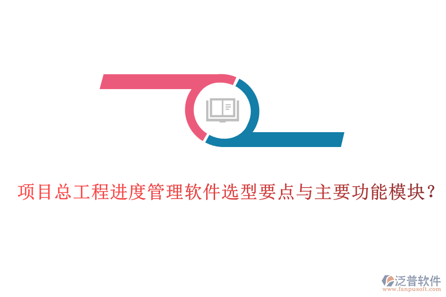 項(xiàng)目總工程進(jìn)度管理軟件選型要點(diǎn)與主要功能模塊？