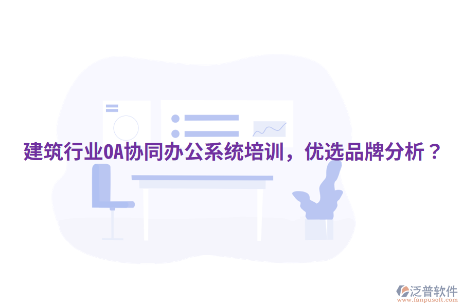  建筑行業(yè)OA協(xié)同辦公系統(tǒng)培訓，優(yōu)選品牌分析？