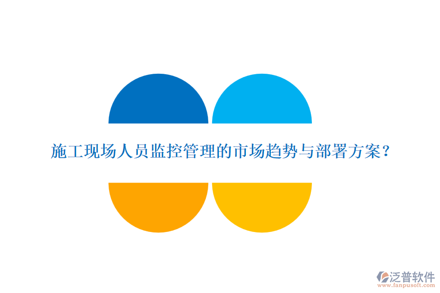 施工現(xiàn)場人員監(jiān)控管理的市場趨勢與部署方案？