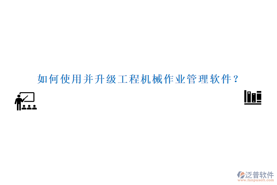 如何使用并升級工程機(jī)械作業(yè)管理軟件？