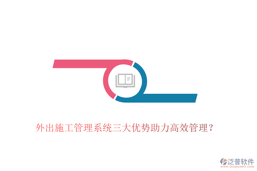 外出施工管理系統(tǒng)三大優(yōu)勢助力高效管理？