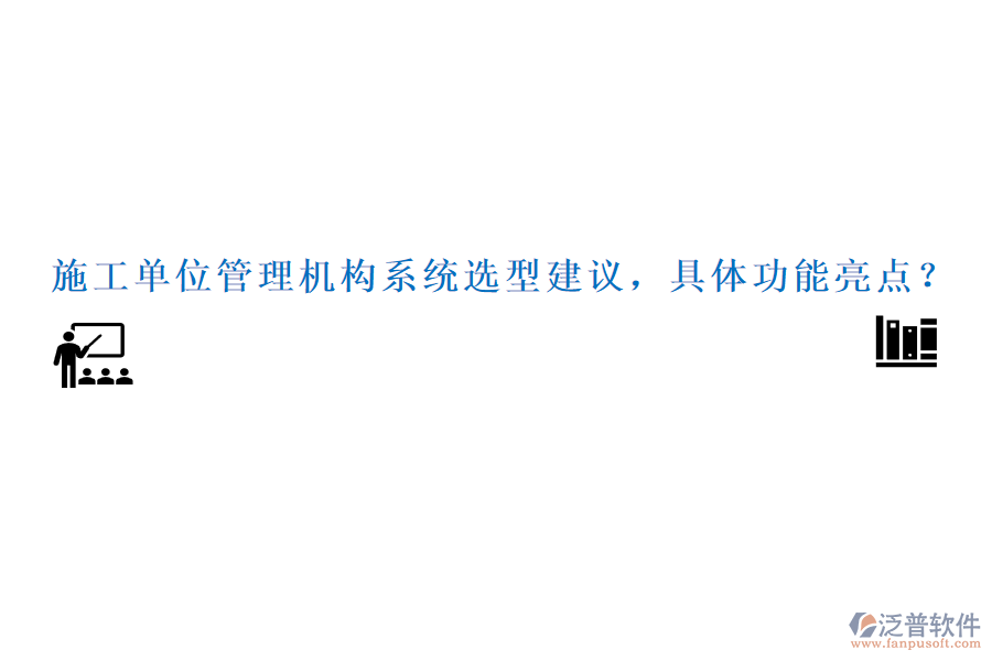 施工單位管理機構(gòu)系統(tǒng)選型建議，具體功能亮點？