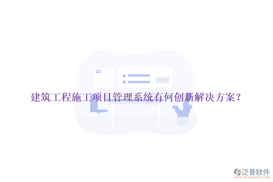 建筑工程施工項(xiàng)目管理系統(tǒng)有何創(chuàng)新解決方案？