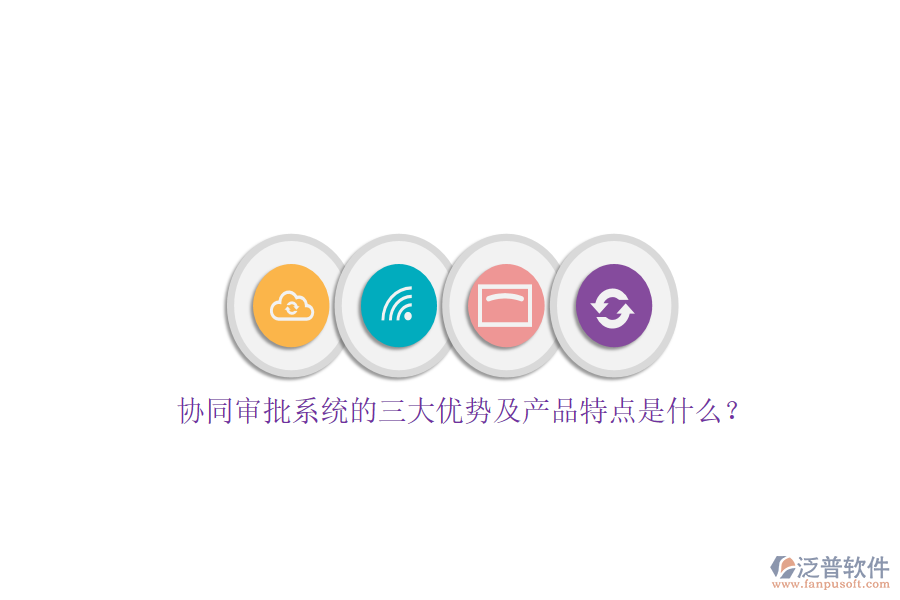 協(xié)同審批系統(tǒng)的三大優(yōu)勢及產(chǎn)品特點是什么？
