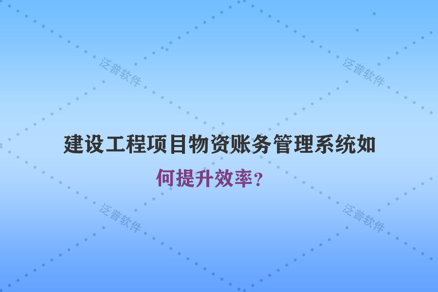 建設(shè)工程項(xiàng)目物資賬務(wù)管理系統(tǒng)如何提升效率？