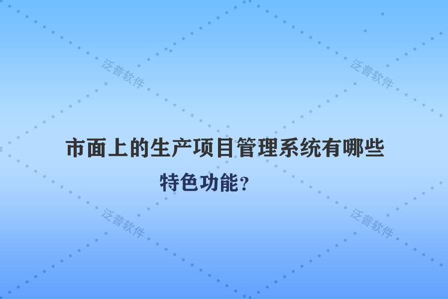 市面上的生產(chǎn)項目管理系統(tǒng)有哪些特色功能？