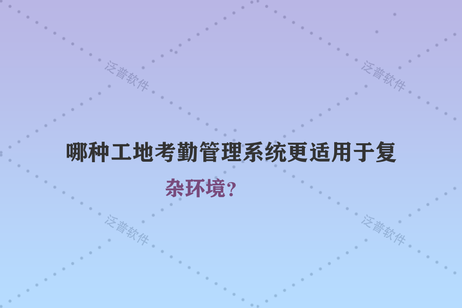 哪種工地考勤管理系統(tǒng)更適用于復(fù)雜環(huán)境？
