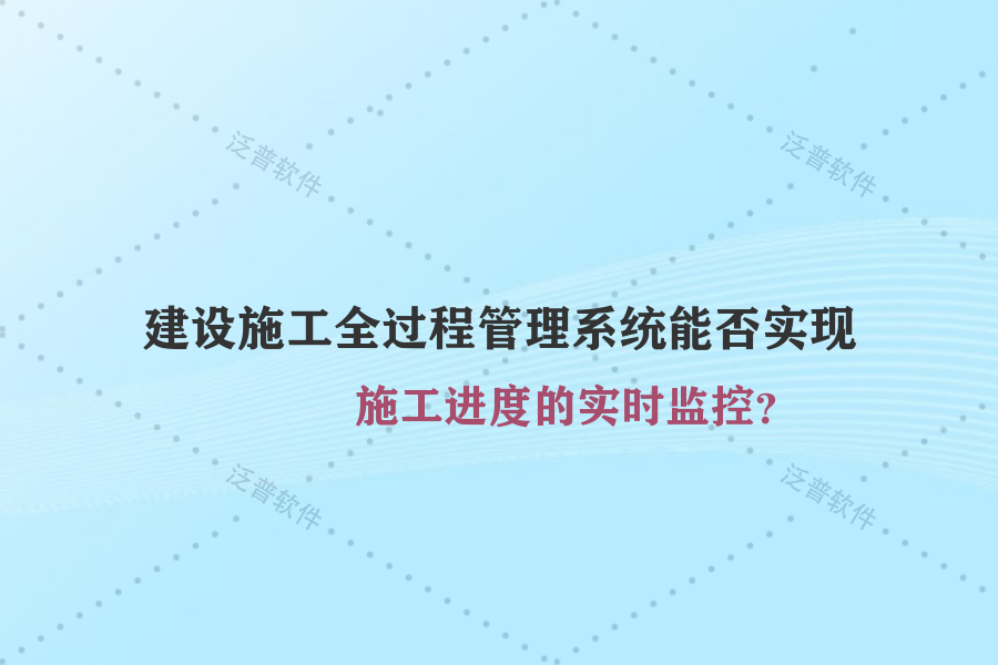建設(shè)施工全過程管理系統(tǒng)能否實現(xiàn)施工進度的實時監(jiān)控？