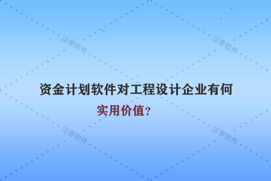資金計劃軟件對工程設(shè)計企業(yè)有何實用價值？