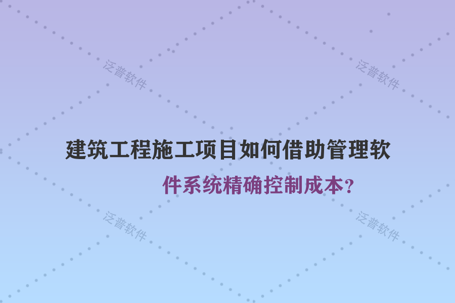 建筑工程施工項目如何借助管理軟件系統(tǒng)精確控制成本？