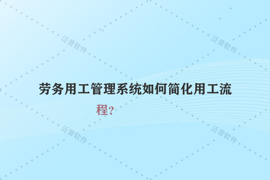 勞務(wù)用工管理系統(tǒng)如何簡化用工流程？