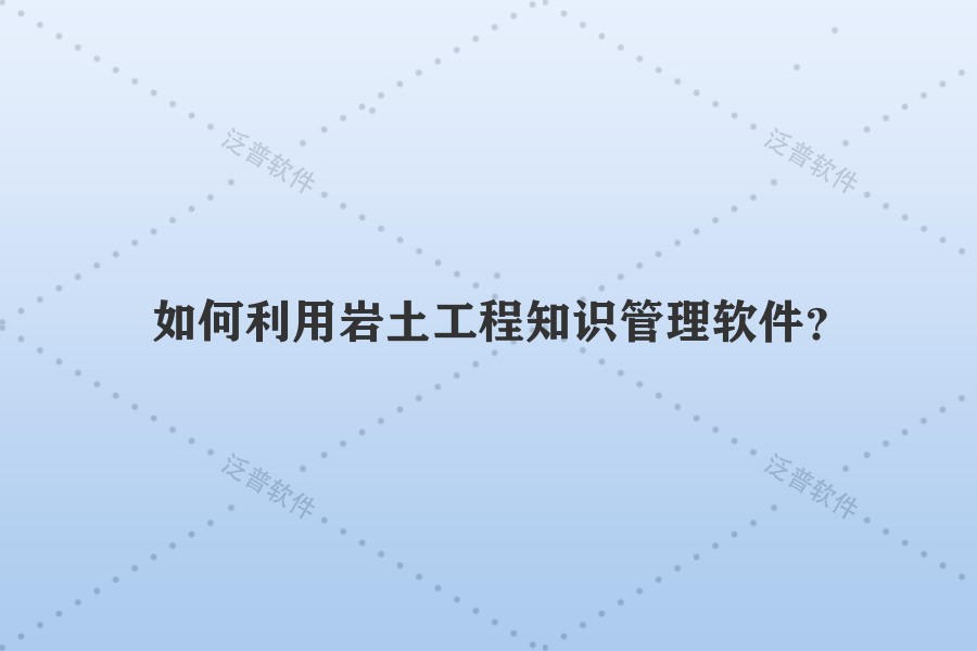 如何利用巖土工程知識(shí)管理軟件？