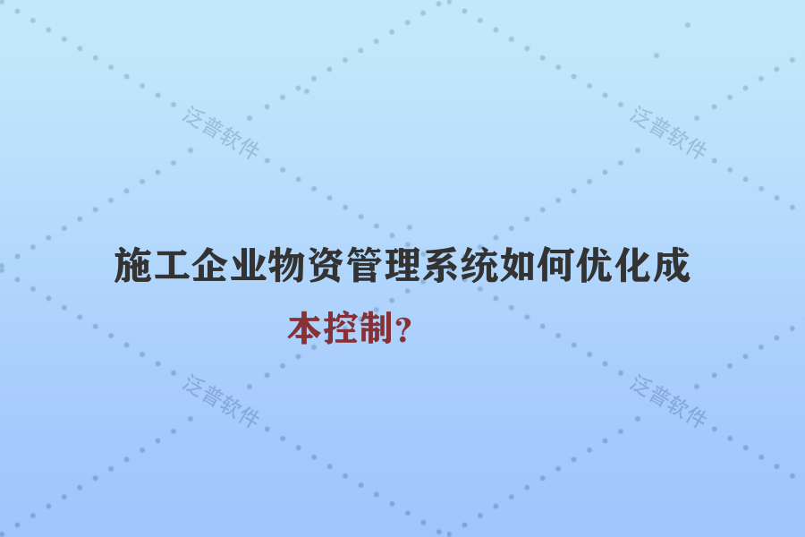 施工企業(yè)物資管理系統(tǒng)如何優(yōu)化成本控制？