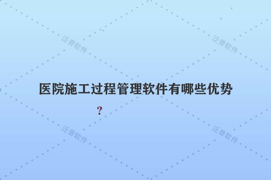 醫(yī)院施工過程管理軟件有哪些優(yōu)勢？