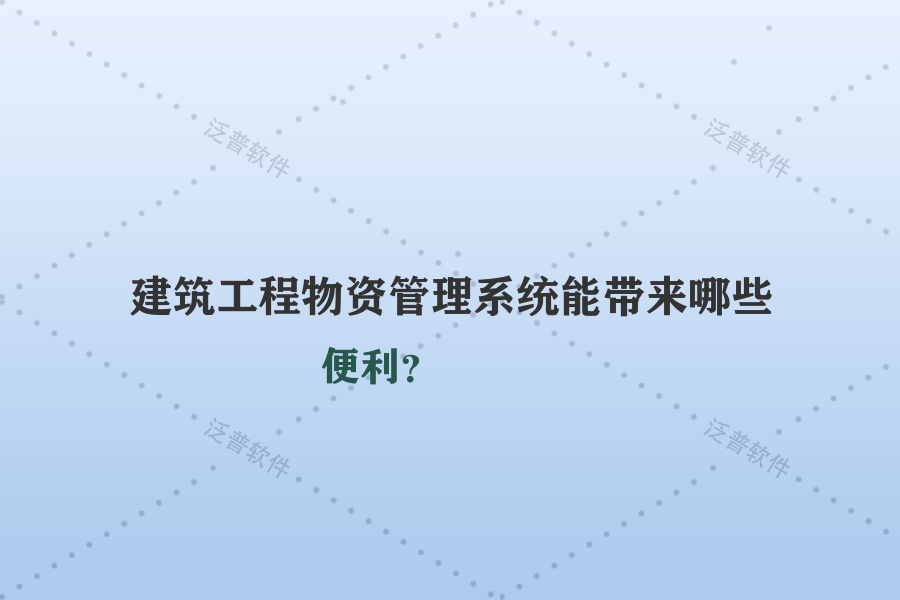 建筑工程物資管理系統(tǒng)能帶來(lái)哪些便利？