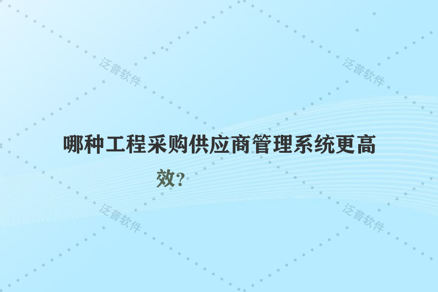 哪種工程采購(gòu)供應(yīng)商管理系統(tǒng)更高效？