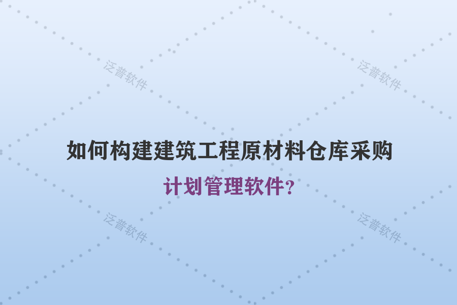 如何構(gòu)建建筑工程原材料倉(cāng)庫(kù)采購(gòu)計(jì)劃管理軟件？
