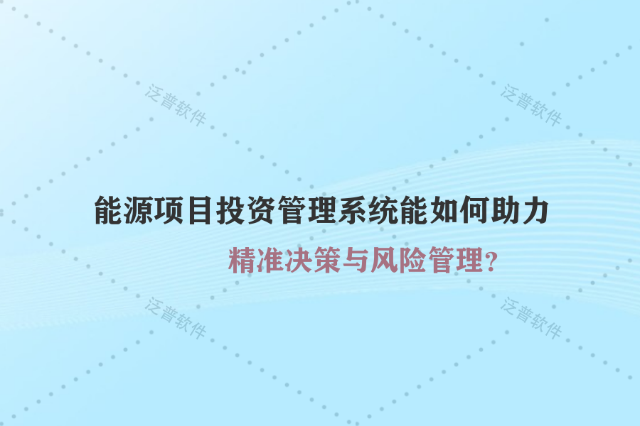 能源項(xiàng)目投資管理系統(tǒng)能如何助力精準(zhǔn)決策與風(fēng)險(xiǎn)管理？
