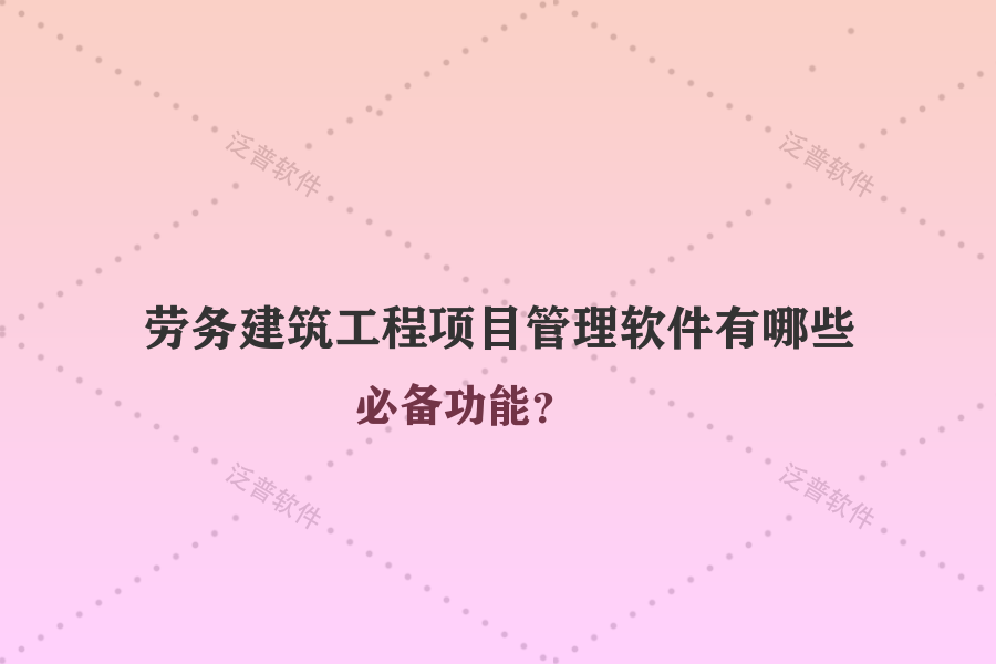 勞務建筑工程項目管理軟件有哪些必備功能？