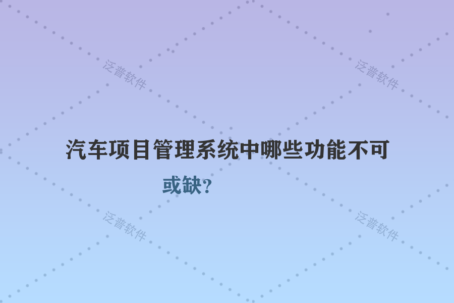 汽車項目管理系統(tǒng)中哪些功能不可或缺？