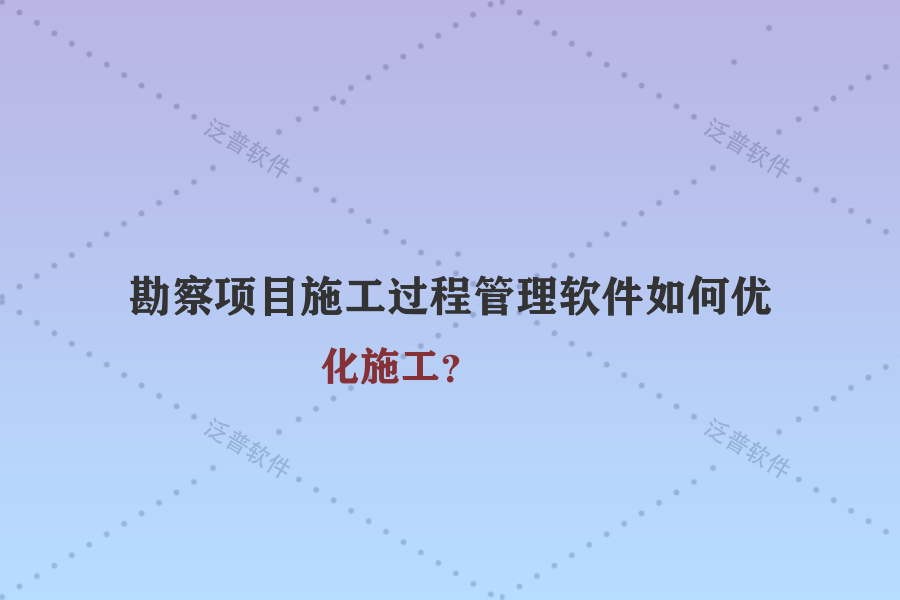 勘察項目施工過程管理軟件如何優(yōu)化施工？