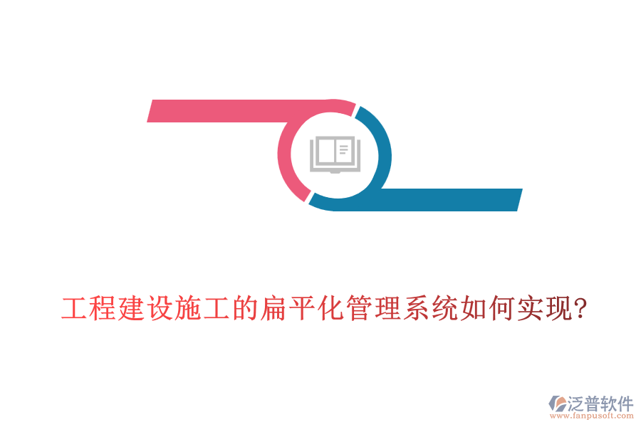 工程建設(shè)施工的扁平化管理系統(tǒng)如何實現(xiàn)?