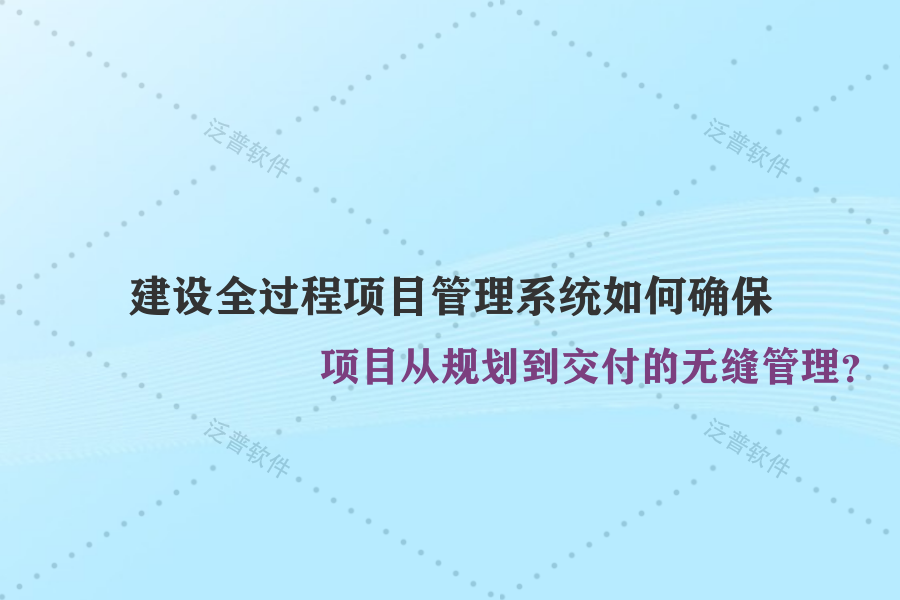 建設(shè)全過程項目管理系統(tǒng)如何確保項目從規(guī)劃到交付的無縫管理？