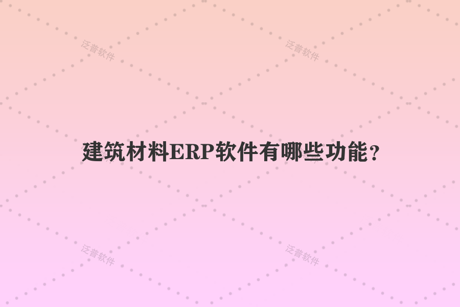 建筑材料ERP軟件有哪些功能？